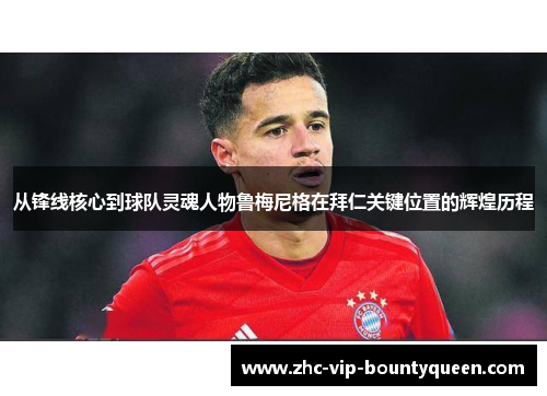 从锋线核心到球队灵魂人物鲁梅尼格在拜仁关键位置的辉煌历程