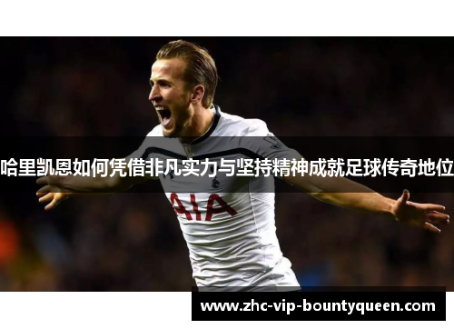 哈里凯恩如何凭借非凡实力与坚持精神成就足球传奇地位
