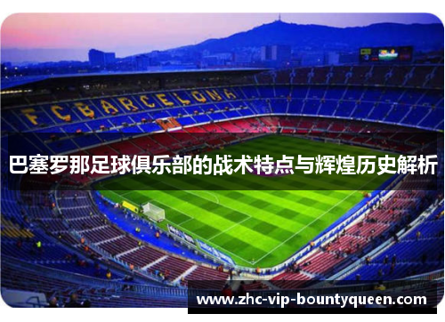 巴塞罗那足球俱乐部的战术特点与辉煌历史解析