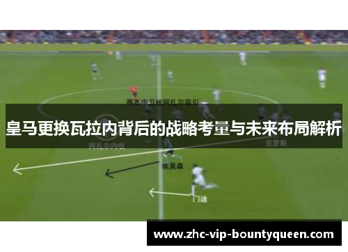 皇马更换瓦拉内背后的战略考量与未来布局解析