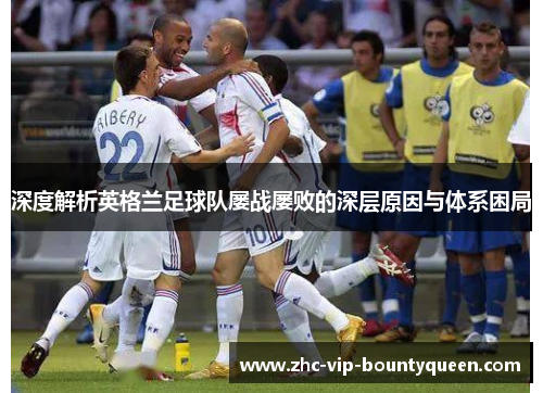 深度解析英格兰足球队屡战屡败的深层原因与体系困局