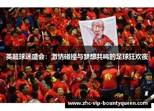 英超球迷盛会：激情碰撞与梦想共鸣的足球狂欢夜