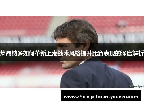 莱昂纳多如何革新上港战术风格提升比赛表现的深度解析
