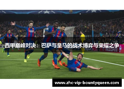 西甲巅峰对决：巴萨与皇马的战术博弈与荣耀之争