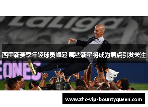 西甲新赛季年轻球员崛起 哪些新星将成为焦点引发关注