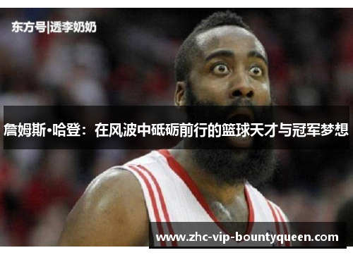 詹姆斯·哈登：在风波中砥砺前行的篮球天才与冠军梦想