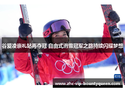 谷爱凌崇礼站再夺冠 自由式滑雪冠军之路持续闪耀梦想