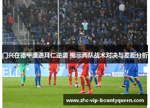 门兴在德甲遭遇拜仁逆袭 揭示两队战术对决与差距分析