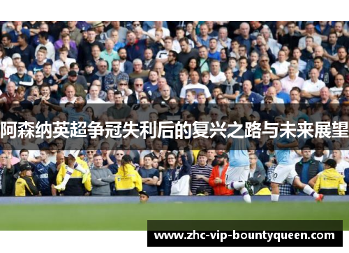阿森纳英超争冠失利后的复兴之路与未来展望