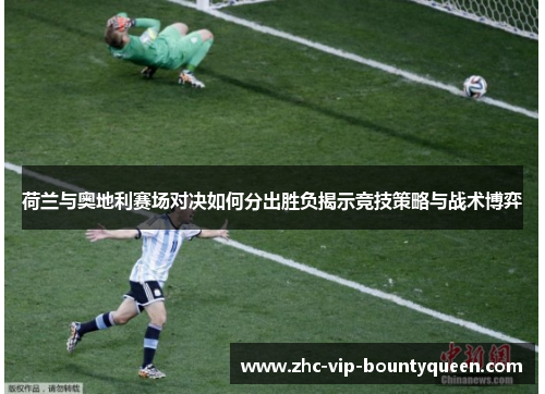 荷兰与奥地利赛场对决如何分出胜负揭示竞技策略与战术博弈