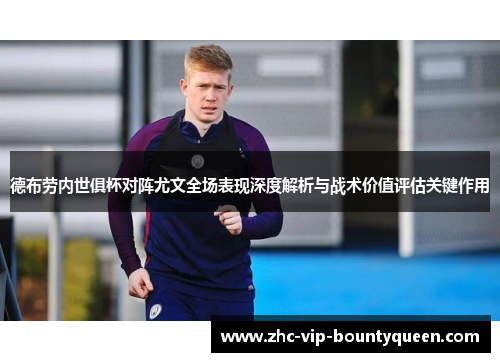 德布劳内世俱杯对阵尤文全场表现深度解析与战术价值评估关键作用