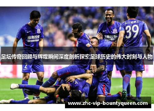 足坛传奇回顾与辉煌瞬间深度剖析探索足球历史的伟大时刻与人物