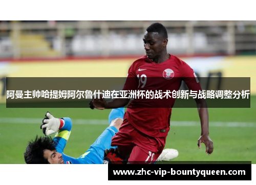 阿曼主帅哈提姆阿尔鲁什迪在亚洲杯的战术创新与战略调整分析