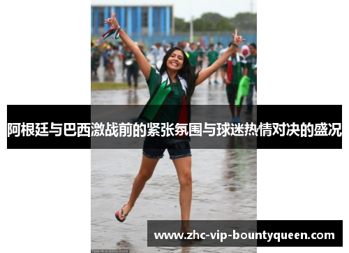 阿根廷与巴西激战前的紧张氛围与球迷热情对决的盛况