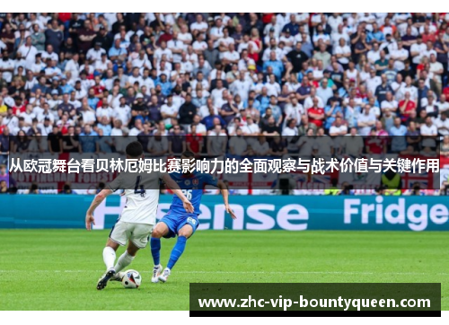 从欧冠舞台看贝林厄姆比赛影响力的全面观察与战术价值与关键作用