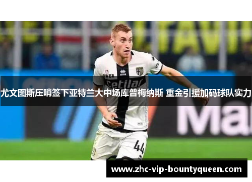 尤文图斯压哨签下亚特兰大中场库普梅纳斯 重金引援加码球队实力