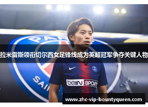 拉米雷斯领衔切尔西女足锋线成为英超冠军争夺关键人物