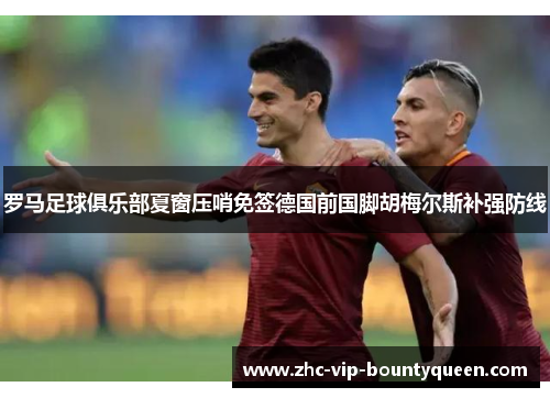 罗马足球俱乐部夏窗压哨免签德国前国脚胡梅尔斯补强防线