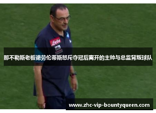 那不勒斯老板德劳伦蒂斯怒斥夺冠后离开的主帅与总监背叛球队