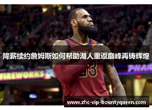 降薪续约詹姆斯如何帮助湖人重返巅峰再铸辉煌