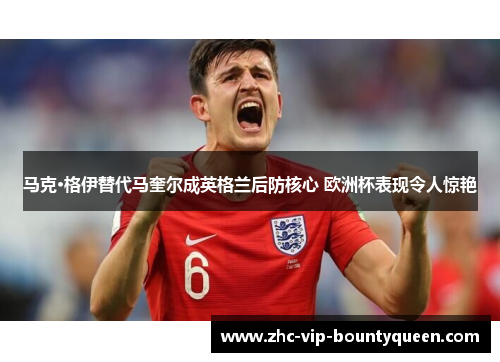 马克·格伊替代马奎尔成英格兰后防核心 欧洲杯表现令人惊艳