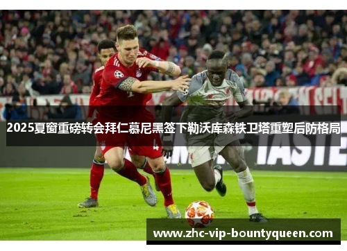 2025夏窗重磅转会拜仁慕尼黑签下勒沃库森铁卫塔重塑后防格局