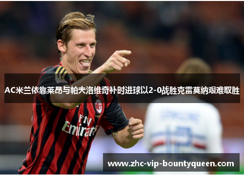 AC米兰依靠莱昂与帕夫洛维奇补时进球以2-0战胜克雷莫纳艰难取胜