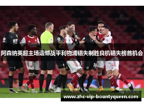 阿森纳英超主场遗憾战平利物浦错失制胜良机错失榜首机会