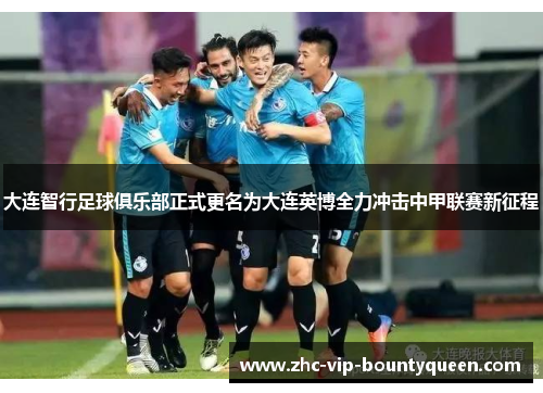大连智行足球俱乐部正式更名为大连英博全力冲击中甲联赛新征程