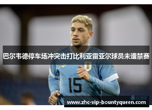 巴尔韦德停车场冲突击打比利亚雷亚尔球员未遭禁赛