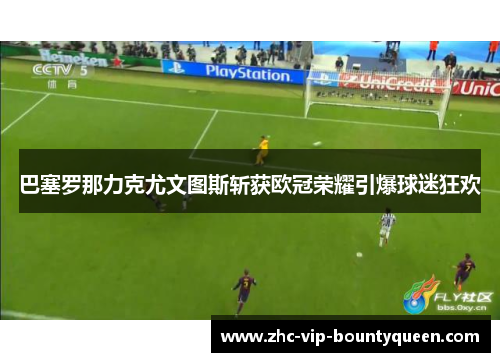 巴塞罗那力克尤文图斯斩获欧冠荣耀引爆球迷狂欢