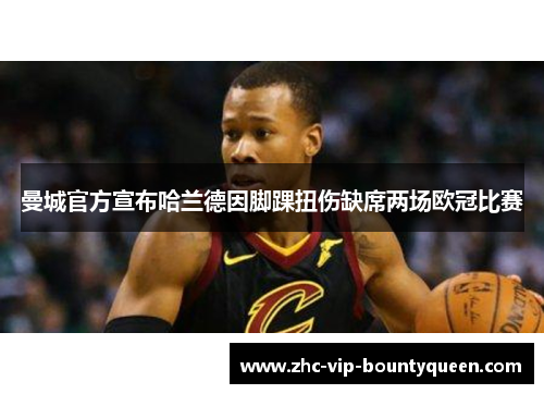 曼城官方宣布哈兰德因脚踝扭伤缺席两场欧冠比赛