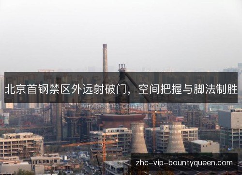 北京首钢禁区外远射破门，空间把握与脚法制胜